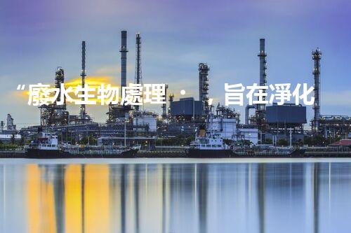 “廢水生物處理，旨在凈化水源，守護(hù)碧水藍(lán)天”